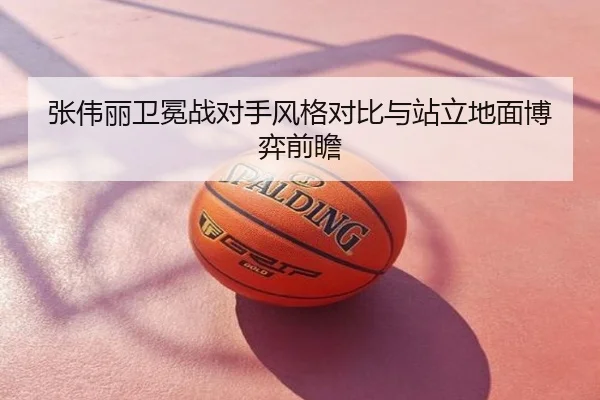 张伟丽卫冕战对手风格对比与站立地面博弈前瞻