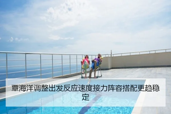 覃海洋调整出发反应速度接力阵容搭配更趋稳定