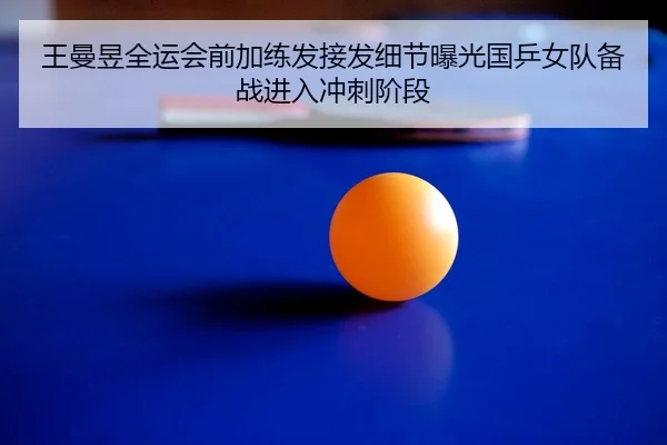 王曼昱全运会前加练发接发细节曝光国乒女队备战进入冲刺阶段