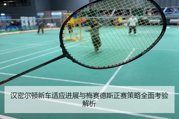 汉密尔顿新车适应进展与梅赛德斯正赛策略全面考验解析